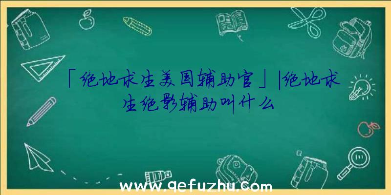 「绝地求生美国辅助官」|绝地求生绝影辅助叫什么